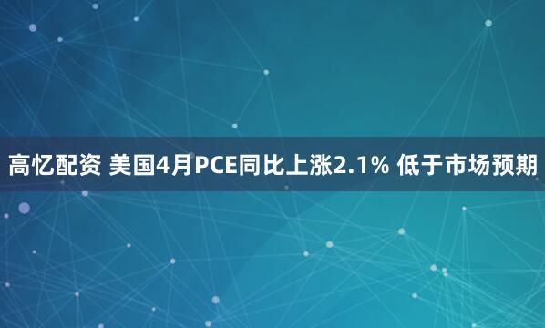 高忆配资 美国4月PCE同比上涨2.1% 低于市场预期