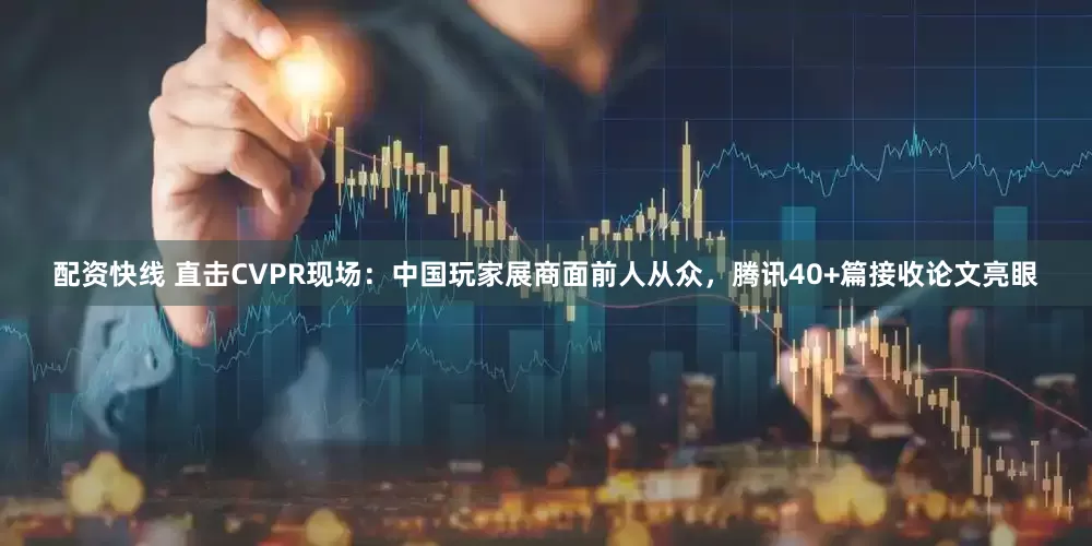 配资快线 直击CVPR现场：中国玩家展商面前人从众，腾讯40+篇接收论文亮眼