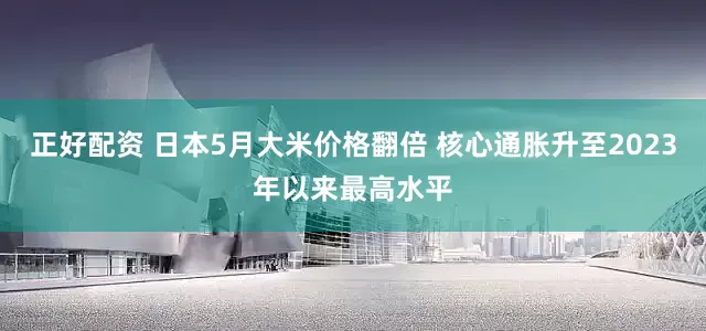 正好配资 日本5月大米价格翻倍 核心通胀升至2023年以来最高水平