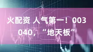 火配资 人气第一！003040，“地天板”