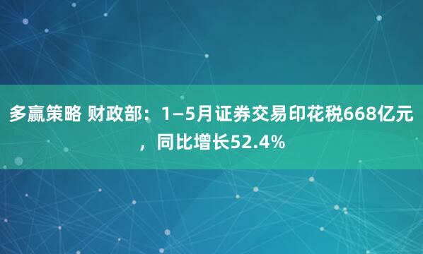 多赢策略 财政部：1—5月证券交易印花税668亿元，同比增长52.4%