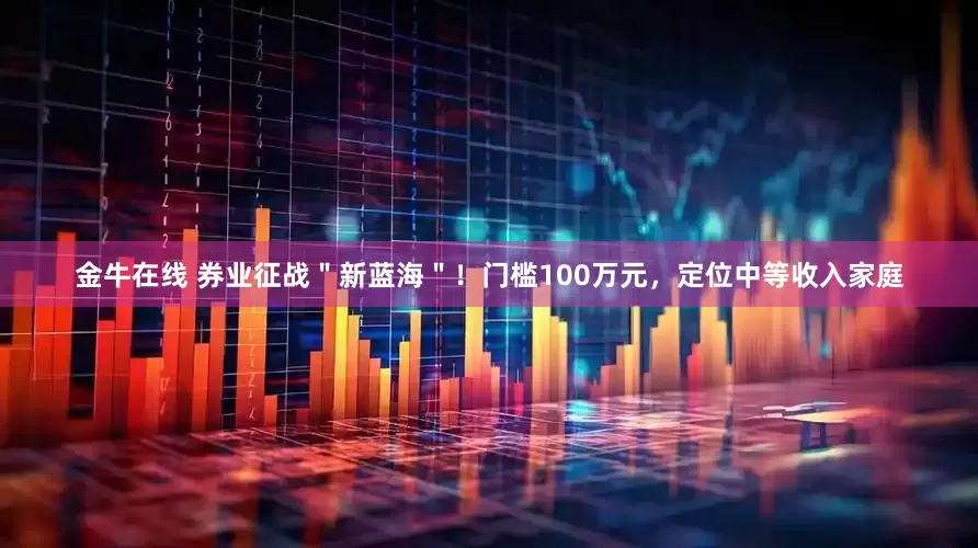 金牛在线 券业征战＂新蓝海＂！门槛100万元，定位中等收入家庭