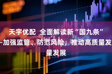 天宇优配  全面解读新“国九条”——加强监管、防范风险，推动高质量发展