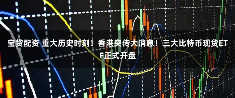 宝贷配资 重大历史时刻！香港突传大消息！三大比特币现货ETF正式开盘