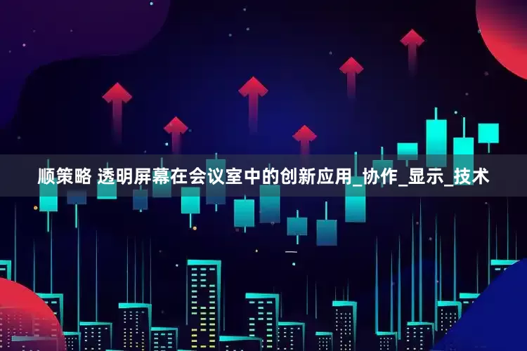 顺策略 透明屏幕在会议室中的创新应用_协作_显示_技术