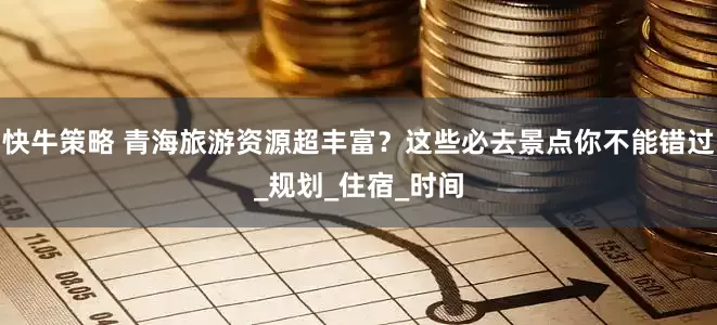 快牛策略 青海旅游资源超丰富？这些必去景点你不能错过_规划_住宿_时间