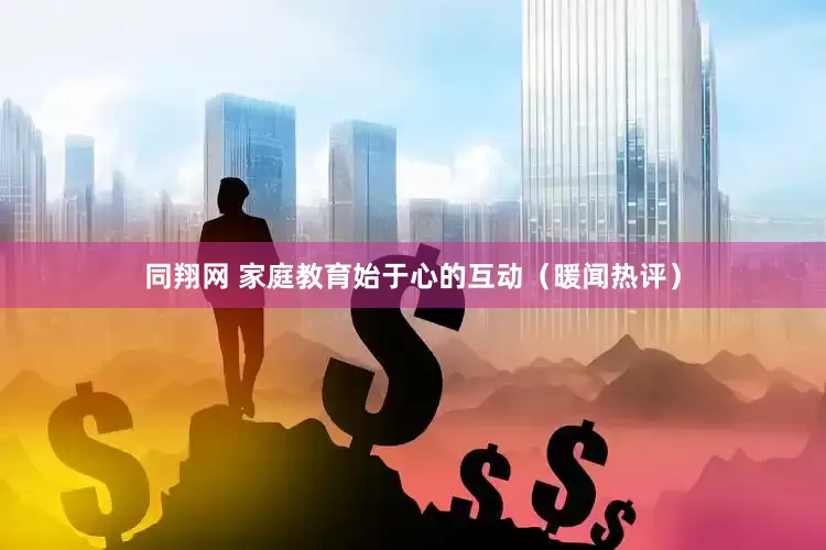 同翔网 家庭教育始于心的互动（暖闻热评）