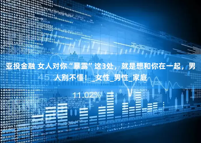 亚投金融 女人对你“暴露”这3处，就是想和你在一起，男人别不懂！_女性_男性_家庭