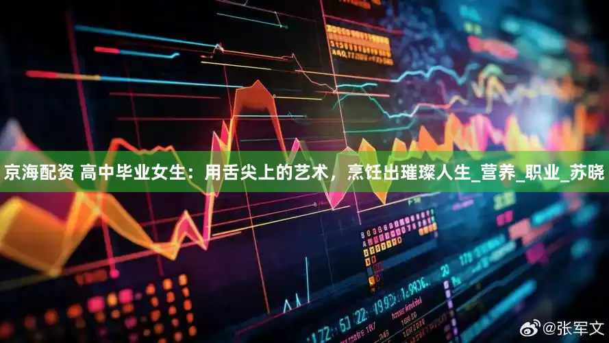 京海配资 高中毕业女生：用舌尖上的艺术，烹饪出璀璨人生_营养_职业_苏晓