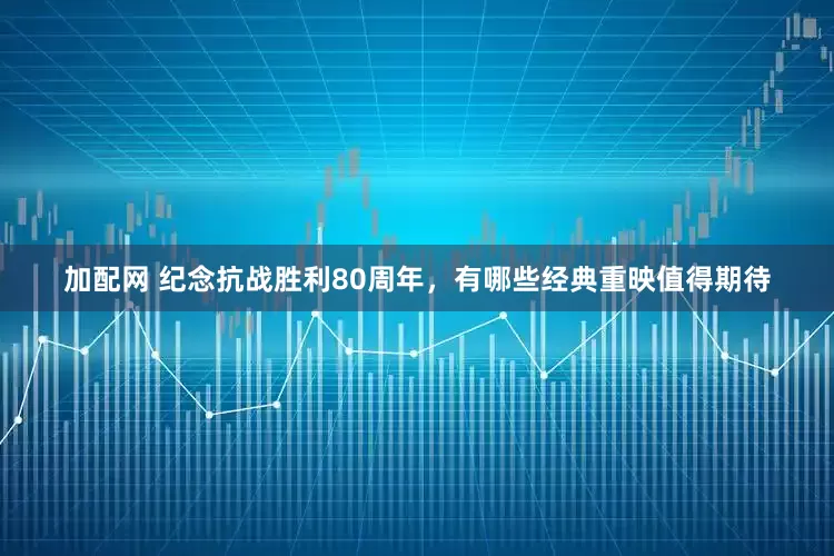 加配网 纪念抗战胜利80周年，有哪些经典重映值得期待