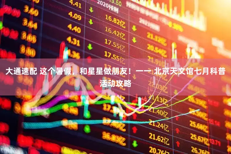 大通速配 这个暑假，和星星做朋友！一一 北京天文馆七月科普活动攻略