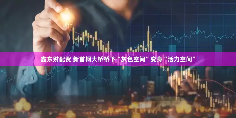鑫东财配资 新首钢大桥桥下“灰色空间”变身“活力空间”