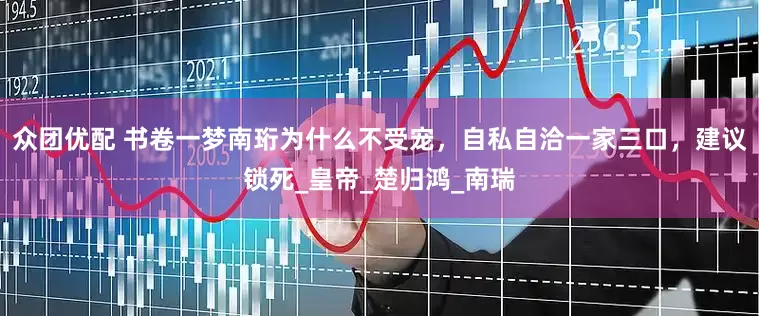 众团优配 书卷一梦南珩为什么不受宠，自私自洽一家三口，建议锁死_皇帝_楚归鸿_南瑞