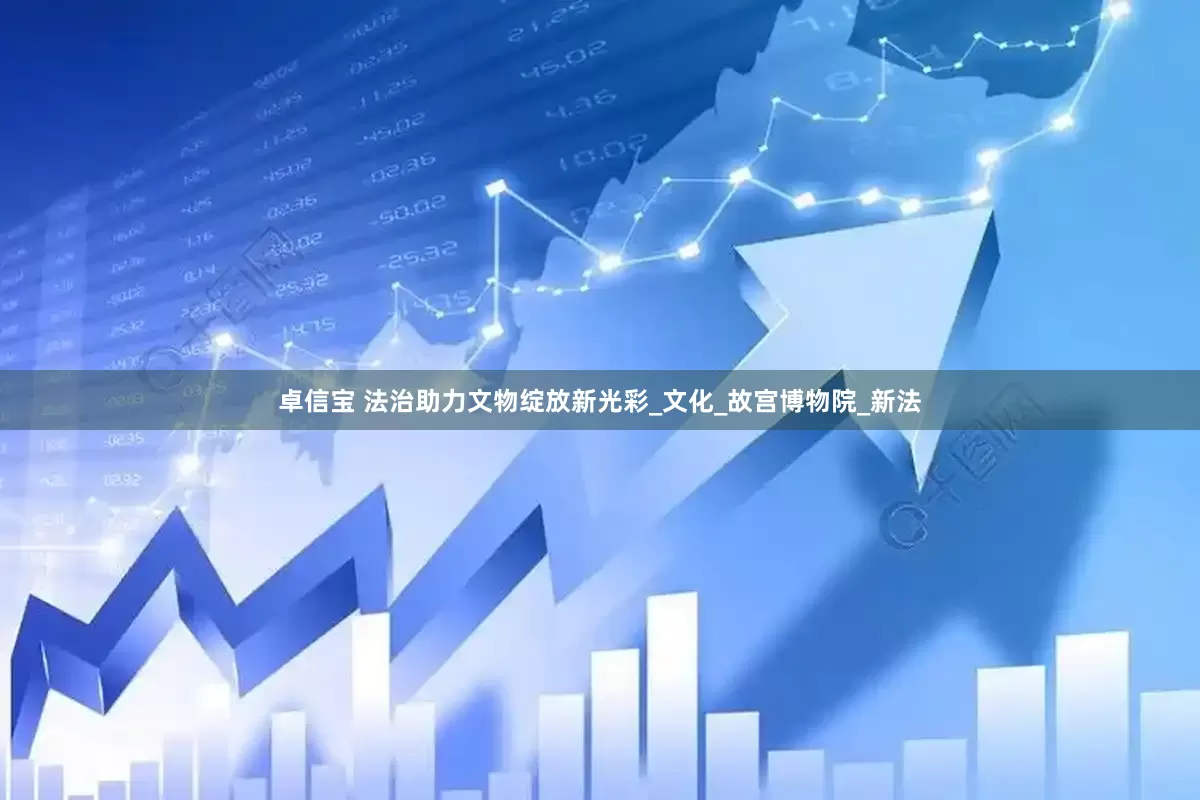 卓信宝 法治助力文物绽放新光彩_文化_故宫博物院_新法