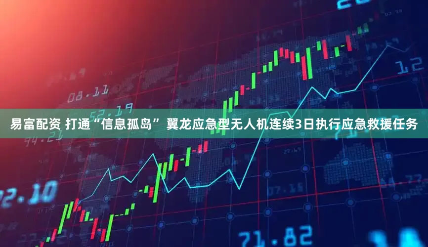 易富配资 打通“信息孤岛” 翼龙应急型无人机连续3日执行应急救援任务
