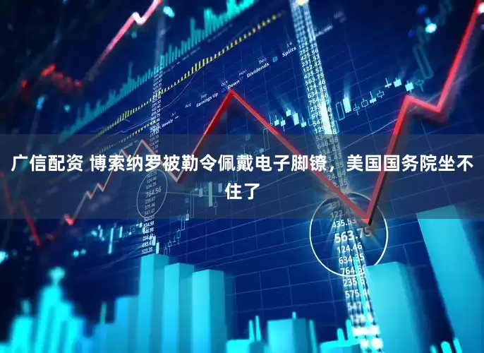 广信配资 博索纳罗被勒令佩戴电子脚镣，美国国务院坐不住了