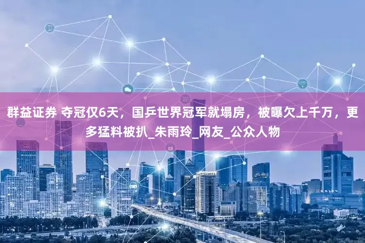 群益证券 夺冠仅6天，国乒世界冠军就塌房，被曝欠上千万，更多猛料被扒_朱雨玲_网友_公众人物