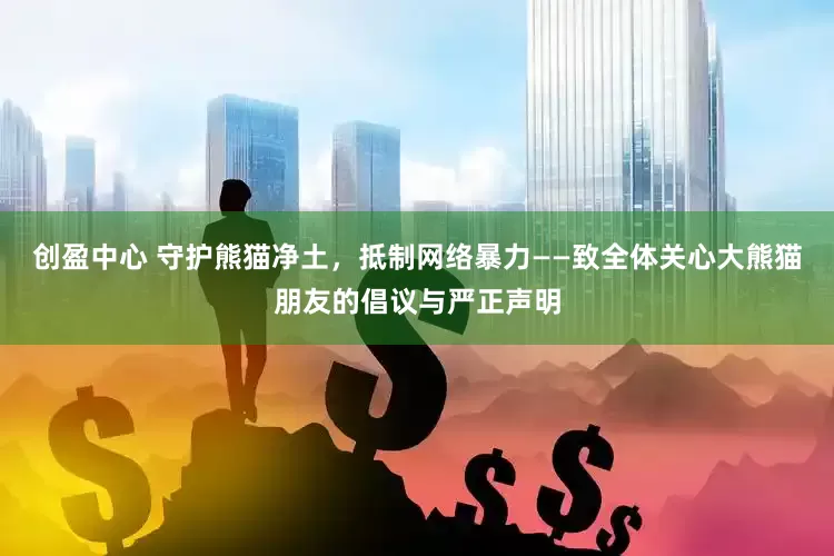 创盈中心 守护熊猫净土，抵制网络暴力——致全体关心大熊猫朋友的倡议与严正声明