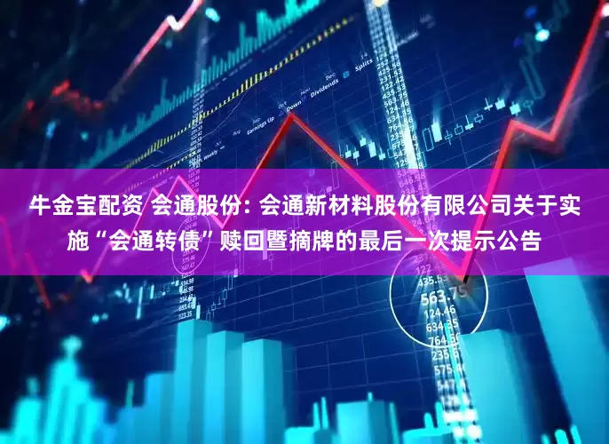 牛金宝配资 会通股份: 会通新材料股份有限公司关于实施“会通转债”赎回暨摘牌的最后一次提示公告