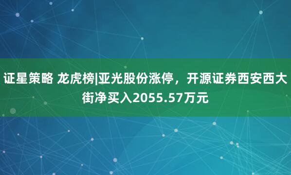 证星策略 龙虎榜|亚光股份涨停，开源证券西安西大街净买入2055.57万元