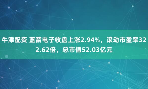 牛津配资 蓝箭电子收盘上涨2.94%，滚动市盈率322.62倍，总市值52.03亿元