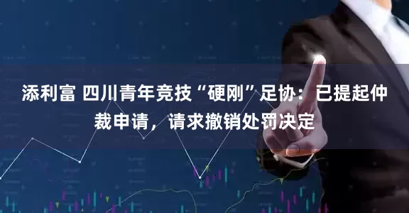 添利富 四川青年竞技“硬刚”足协：已提起仲裁申请，请求撤销处罚决定
