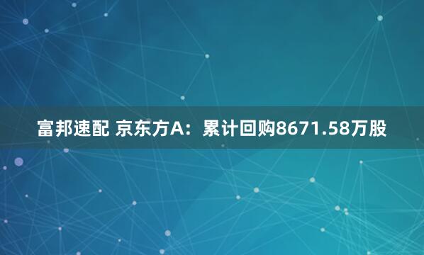 富邦速配 京东方A：累计回购8671.58万股