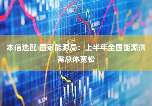 本信选配 国家能源局：上半年全国能源供需总体宽松