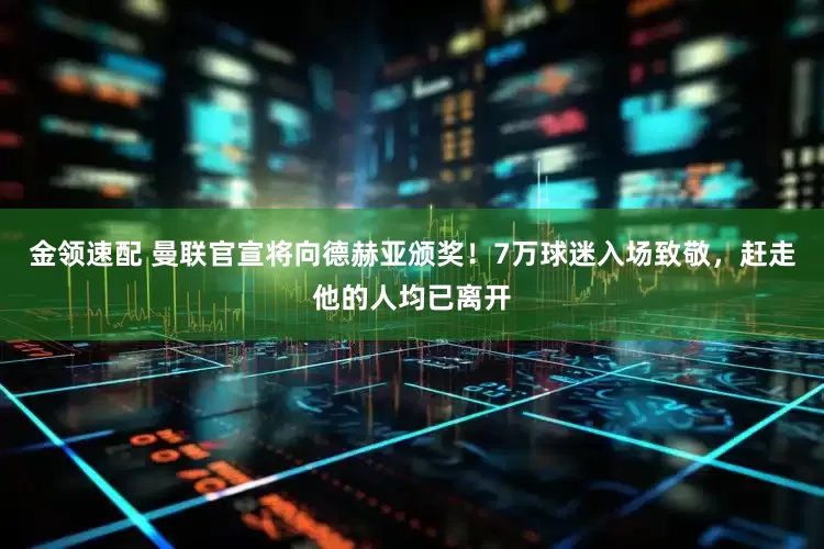 金领速配 曼联官宣将向德赫亚颁奖！7万球迷入场致敬，赶走他的人均已离开