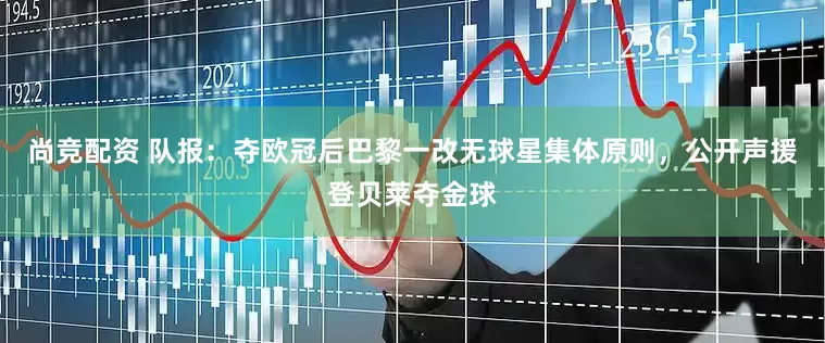 尚竞配资 队报：夺欧冠后巴黎一改无球星集体原则，公开声援登贝莱夺金球