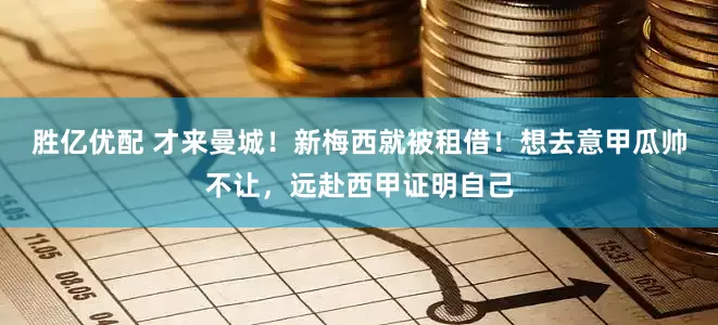 胜亿优配 才来曼城！新梅西就被租借！想去意甲瓜帅不让，远赴西甲证明自己