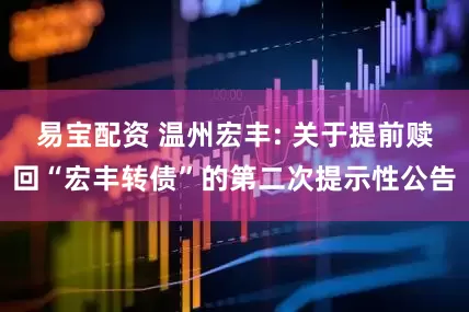 易宝配资 温州宏丰: 关于提前赎回“宏丰转债”的第二次提示性公告