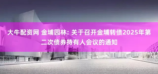 大牛配资网 金埔园林: 关于召开金埔转债2025年第二次债券持有人会议的通知