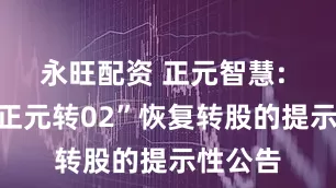 永旺配资 正元智慧: 关于“正元转02”恢复转股的提示性公告