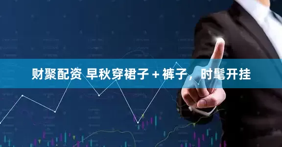 财聚配资 早秋穿裙子＋裤子，时髦开挂
