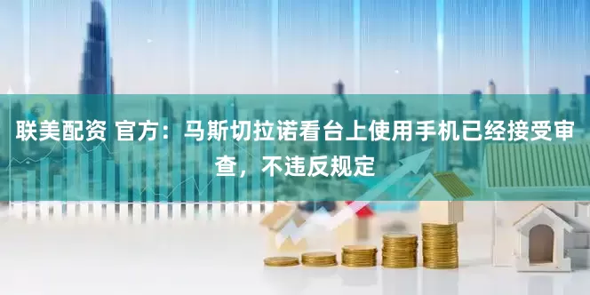 联美配资 官方：马斯切拉诺看台上使用手机已经接受审查，不违反规定