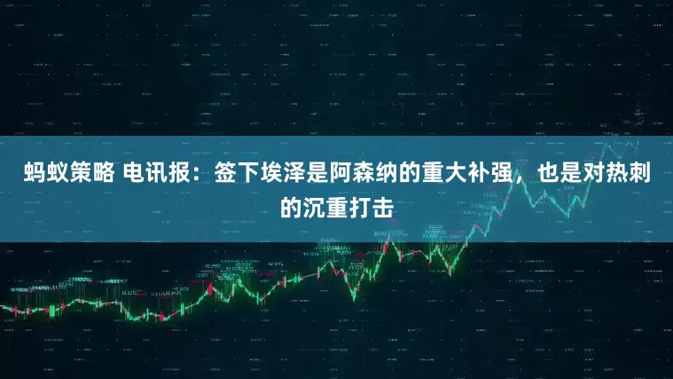 蚂蚁策略 电讯报：签下埃泽是阿森纳的重大补强，也是对热刺的沉重打击