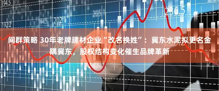 间群策略 30年老牌建材企业“改名换姓”：冀东水泥拟更名金隅冀东，股权结构变化催生品牌革新