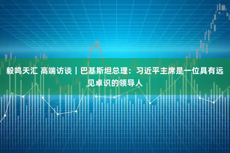毅鸣天汇 高端访谈｜巴基斯坦总理：习近平主席是一位具有远见卓识的领导人