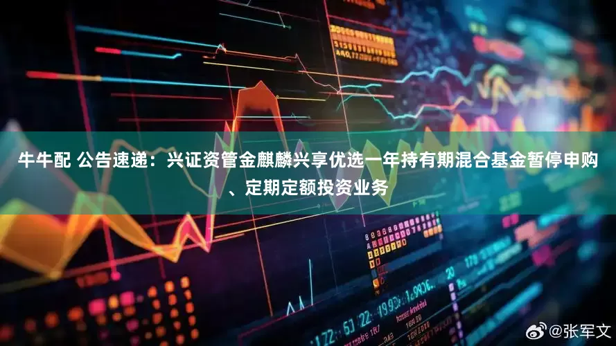 牛牛配 公告速递：兴证资管金麒麟兴享优选一年持有期混合基金暂停申购、定期定额投资业务