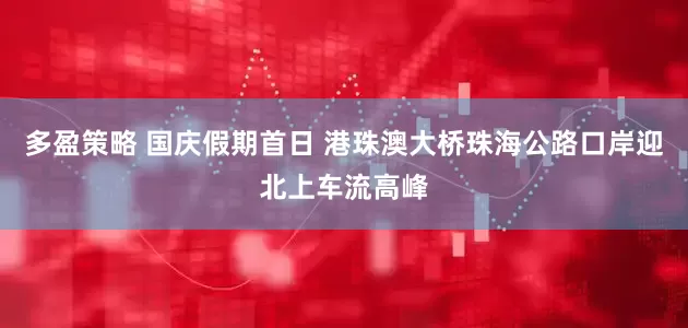 多盈策略 国庆假期首日 港珠澳大桥珠海公路口岸迎北上车流高峰