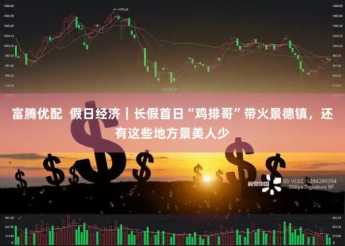 富腾优配  假日经济｜长假首日“鸡排哥”带火景德镇，还有这些地方景美人少