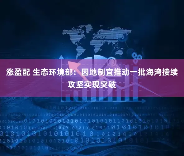 涨盈配 生态环境部：因地制宜推动一批海湾接续攻坚实现突破