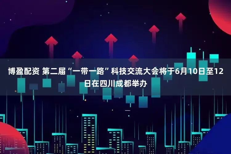 博盈配资 第二届“一带一路”科技交流大会将于6月10日至12日在四川成都举办