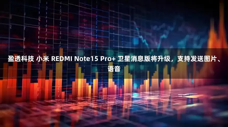 盈透科技 小米 REDMI Note15 Pro+ 卫星消息版将升级，支持发送图片、语音