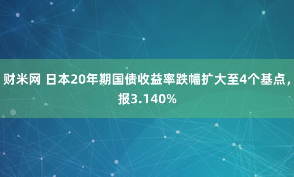 财米网 日本20年期国债收益率跌幅扩大至4个基点，报3.140%