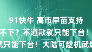 91快牛 高市早苗支持率为何居高不下？不道歉就只能下台！大陆可趁机武统