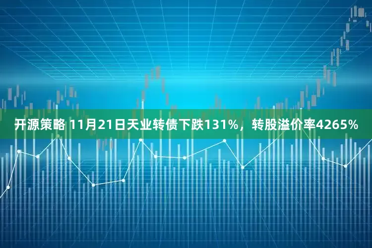 开源策略 11月21日天业转债下跌131%，转股溢价率4265%