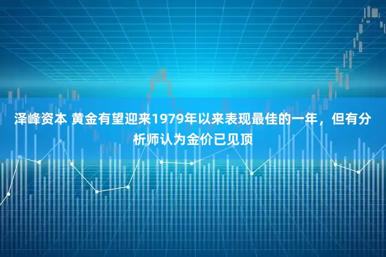 泽峰资本 黄金有望迎来1979年以来表现最佳的一年，但有分析师认为金价已见顶