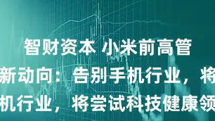 智财资本 小米前高管王腾官宣新动向：告别手机行业，将尝试科技健康领域